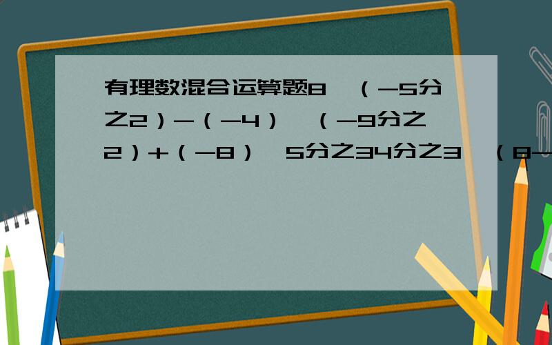 有理数混合运算题8×（-5分之2）-（-4）×（-9分之2）+（-8）×5分之34分之3×（8-3分之4-15分之14）（-2分之1）^3-[(2分之1）^2÷（-1）-16分之1]×（-2）÷（-1）^2012(8分之1-12分之5)×24-(-3-3)^2÷（-6÷3)^2-