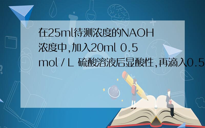 在25ml待测浓度的NAOH浓度中,加入20ml 0.5mol／L 硫酸溶液后显酸性,再滴入0.5mol／L KOH溶液1ml才达到PH在25ml待测浓度的NAOH浓度中,加入20ml 0.5mol／L 硫酸溶液后显酸性,再滴入0.5mol／L KOH溶液1ml才达到