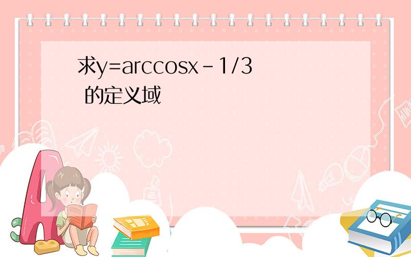 求y=arccosx-1/3 的定义域