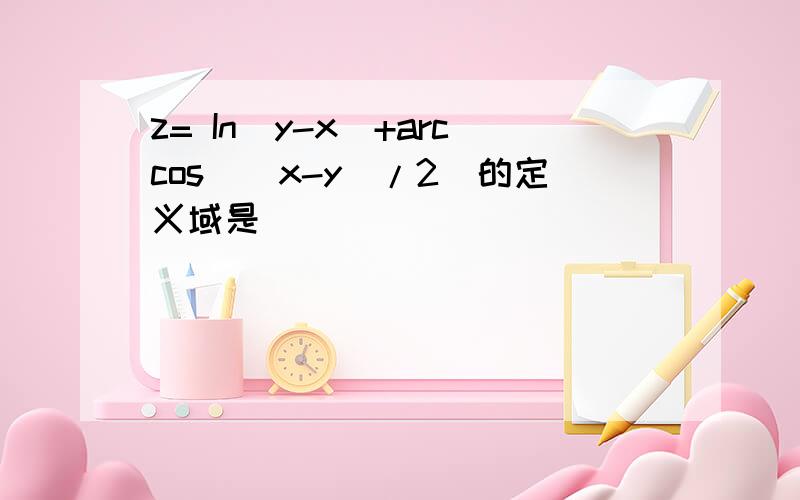 z= In(y-x)+arccos((x-y)/2)的定义域是