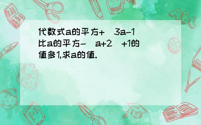 代数式a的平方+(3a-1)比a的平方-(a+2)+1的值多1,求a的值.