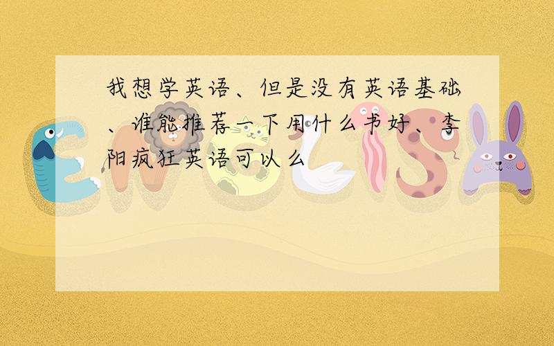 我想学英语、但是没有英语基础、谁能推荐一下用什么书好、李阳疯狂英语可以么