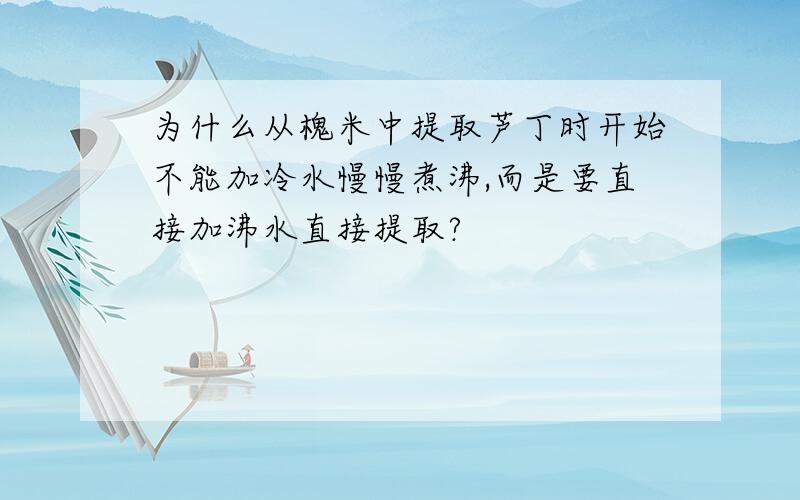 为什么从槐米中提取芦丁时开始不能加冷水慢慢煮沸,而是要直接加沸水直接提取?