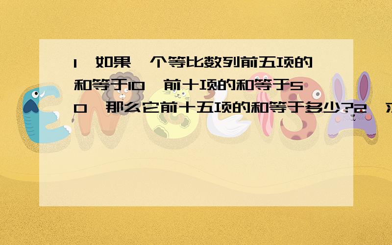 1、如果一个等比数列前五项的和等于10,前十项的和等于50,那么它前十五项的和等于多少?2、求 （a－1）＋（a－2）＋…＋（aⁿ－n） 的和