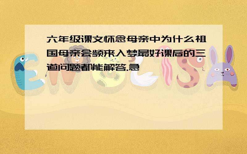 六年级课文怀念母亲中为什么祖国母亲会频来入梦最好课后的三道问题都能解答.急^^^^^^^