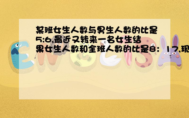 某班女生人数与男生人数的比是5:6,最近又转来一名女生结果女生人数和全班人数的比是8：17,现在全班有多少人