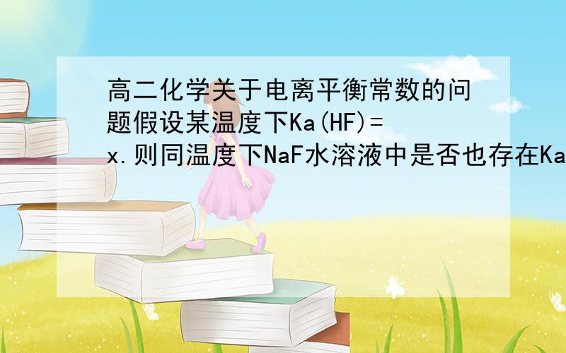 高二化学关于电离平衡常数的问题假设某温度下Ka(HF)=x.则同温度下NaF水溶液中是否也存在Ka(HF)=x?我觉得NaF水溶液里面根本不存在HF的电离呀,那么怎么会有电离平衡常数呢?