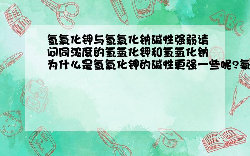 氢氧化钾与氢氧化钠碱性强弱请问同浓度的氢氧化钾和氢氧化钠为什么是氢氧化钾的碱性更强一些呢?氨 pKa 为34丙炔 pKa 约为25乙醇 为15.9水 15.74为什么氢氧化钾可以夺取丙炔端基氢与酮发生