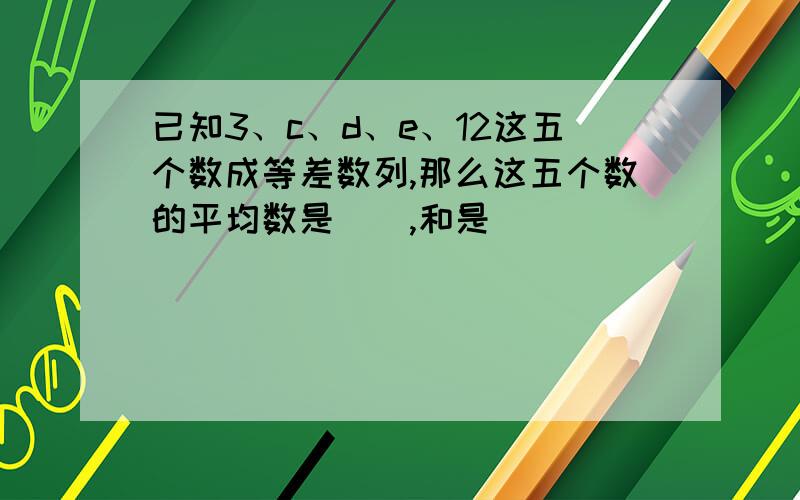 已知3、c、d、e、12这五个数成等差数列,那么这五个数的平均数是（）,和是（）