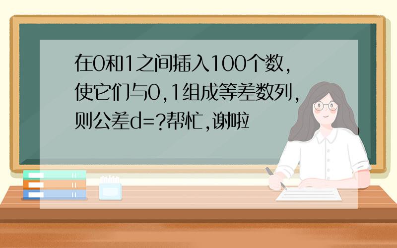 在0和1之间插入100个数,使它们与0,1组成等差数列,则公差d=?帮忙,谢啦