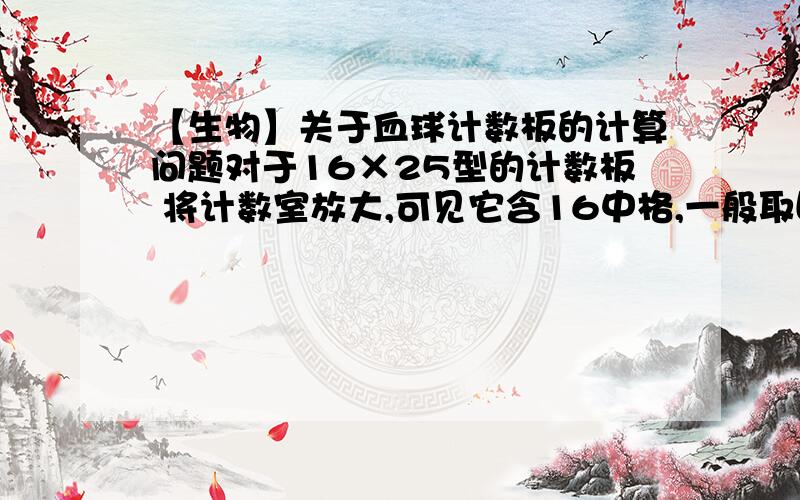 【生物】关于血球计数板的计算问题对于16×25型的计数板 将计数室放大,可见它含16中格,一般取四角：1、4、13、16四个中方格（100个小方格）计数.将每一中格放大,可见25个小格.计数重复3次,