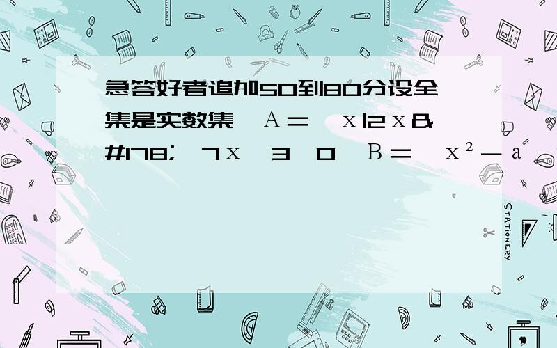 急答好者追加50到80分设全集是实数集,А＝﹛х|2х²﹣7х﹢3≤0﹜Β＝﹛х²－а＜0﹜若А相对于实数集的补集交Β等于Β,求а的取值范围要过程