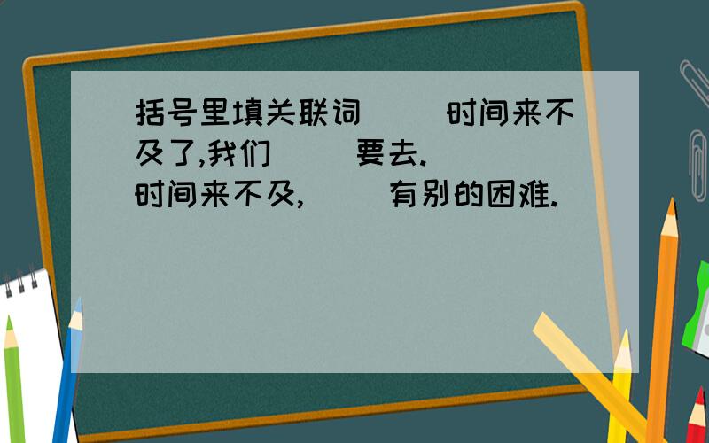 括号里填关联词( )时间来不及了,我们（ ）要去.（ ）时间来不及,（ ）有别的困难.