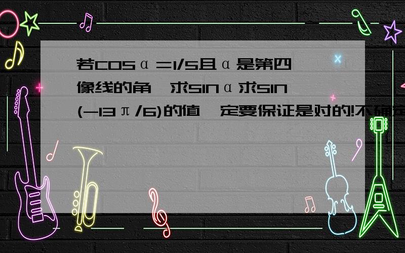 若COSα＝1/5且α是第四像线的角,求SINα求SIN(-13π/6)的值一定要保证是对的!不确定就不要回答