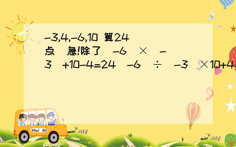 -3,4,-6,10 算24点  急!除了（-6）×（-3）+10-4=24（-6）÷（-3）×10+4=24