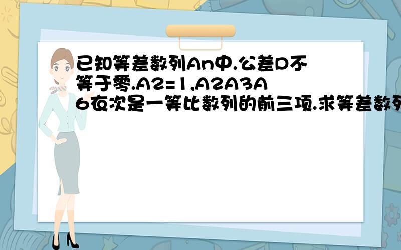 已知等差数列An中.公差D不等于零.A2=1,A2A3A6衣次是一等比数列的前三项.求等差数列通相公式?等比数...已知等差数列An中.公差D不等于零.A2=1,A2A3A6衣次是一等比数列的前三项.求等差数列通相公