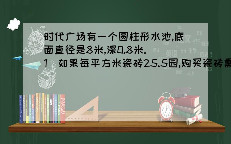 时代广场有一个圆柱形水池,底面直径是8米,深0.8米.(1)如果每平方米瓷砖25.5园,购买瓷砖需要多少元?(2)每立方米重1吨,这个水池最多能盛多少吨水? 要做出来,三克油.