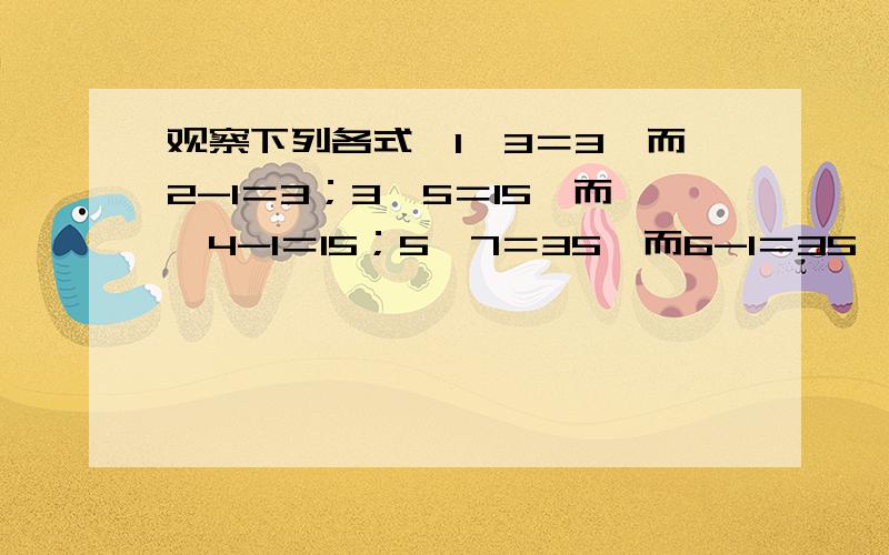 观察下列各式,1*3＝3,而2-1＝3；3*5＝15,而,4-1＝15；5*7＝35,而6-1＝35……；11*13＝143,而12-1＝143,将你发现的规律用含有一个字母的式子表示.大侠在哪里?