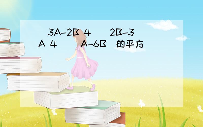 (3A-2B 4)(2B-3A 4) (A-6B)的平方