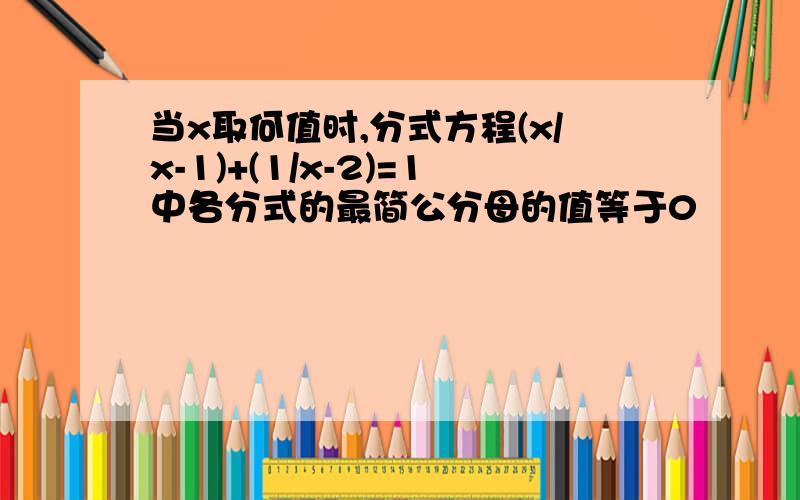 当x取何值时,分式方程(x/x-1)+(1/x-2)=1中各分式的最简公分母的值等于0