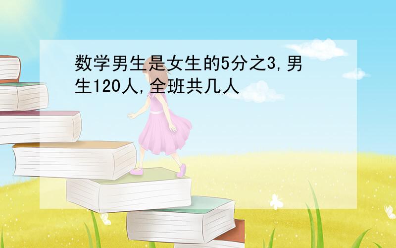 数学男生是女生的5分之3,男生120人,全班共几人