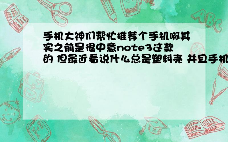 手机大神们帮忙推荐个手机啊其实之前是很中意note3这款的 但最近看说什么总是塑料壳 并且手机太贵之类的 感觉没太喜欢了 感觉htc那几款挺好 但是镜头的像素太低了 我最喜欢拍照片了 希