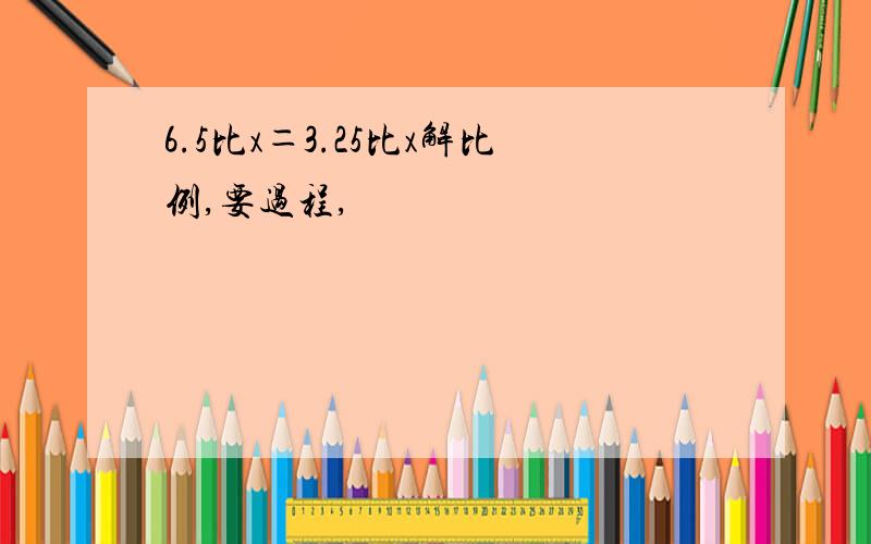 6.5比x＝3.25比x解比例,要过程,