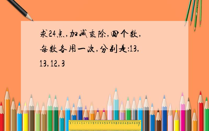 求24点,加减乘除,四个数,每数各用一次,分别是：13,13,12,3