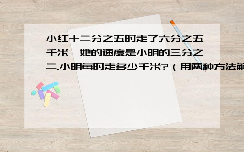 小红十二分之五时走了六分之五千米,她的速度是小明的三分之二.小明每时走多少千米?（用两种方法解答）