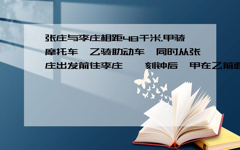 张庄与李庄相距48千米.甲骑摩托车,乙骑助动车,同时从张庄出发前往李庄,一刻钟后,甲在乙前面4.5千米.结果甲比乙早4小时到达李庄.如果设乙的速度为X千米\小时,则可列出方程.