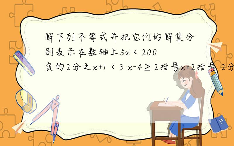 解下列不等式并把它们的解集分别表示在数轴上5x＜200 负的2分之x+1＜3 x-4≥2括号x+2括号 2分之x-1＜3分之4x-5