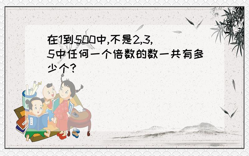 在1到500中,不是2,3,5中任何一个倍数的数一共有多少个?