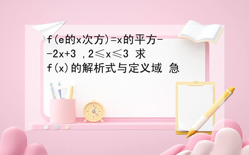 f(e的x次方)=x的平方--2x+3 ,2≤x≤3 求f(x)的解析式与定义域 急