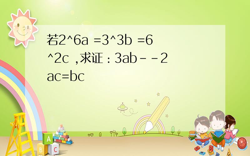 若2^6a =3^3b =6^2c ,求证：3ab--2ac=bc