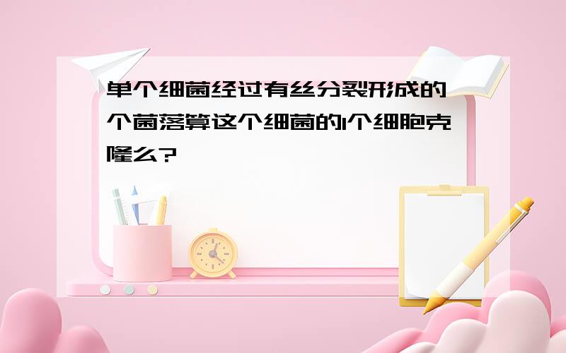 单个细菌经过有丝分裂形成的一个菌落算这个细菌的1个细胞克隆么?