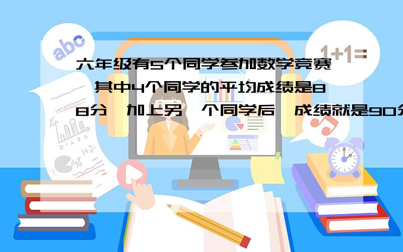 六年级有5个同学参加数学竞赛,其中4个同学的平均成绩是88分,加上另一个同学后,成绩就是90分另一个同学的成绩是多少?