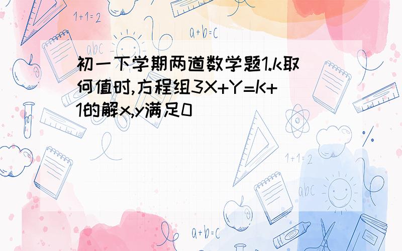 初一下学期两道数学题1.k取何值时,方程组3X+Y=K+1的解x,y满足0