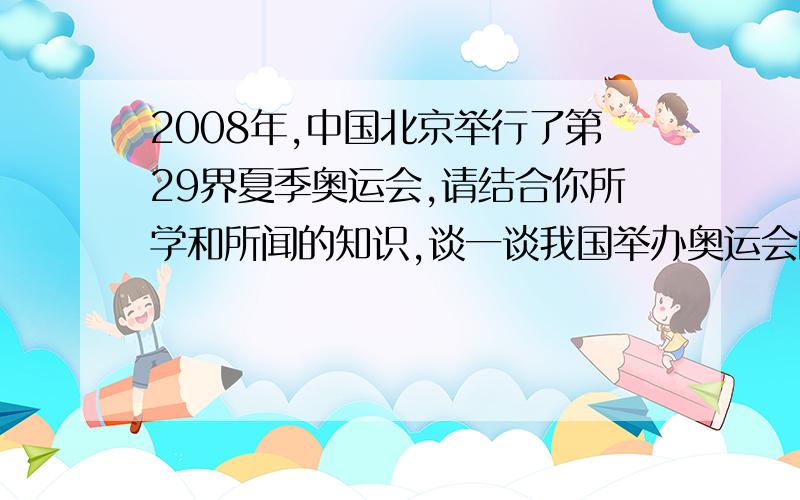 2008年,中国北京举行了第29界夏季奥运会,请结合你所学和所闻的知识,谈一谈我国举办奥运会的意义.最好不要太多的字,因为格不够,二三十个字最好,