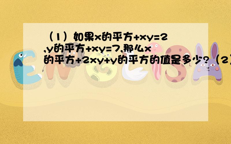 （1）如果x的平方+xy=2,y的平方+xy=7,那么x的平方+2xy+y的平方的值是多少?（2）如果a的平方-ab=3,b的平方+ab=2,那么a的平方+b的平方的值是多少?