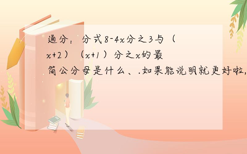 通分：分式8-4x分之3与（x+2）（x+1）分之x的最简公分母是什么、.如果能说明就更好啦,