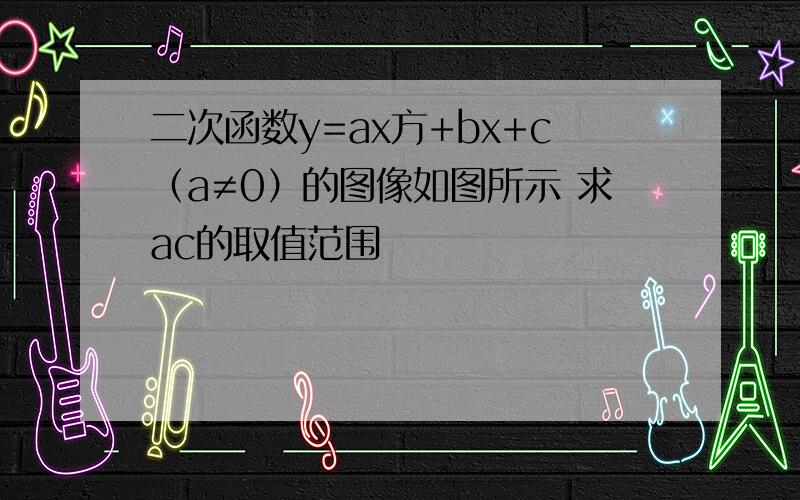 二次函数y=ax方+bx+c（a≠0）的图像如图所示 求ac的取值范围