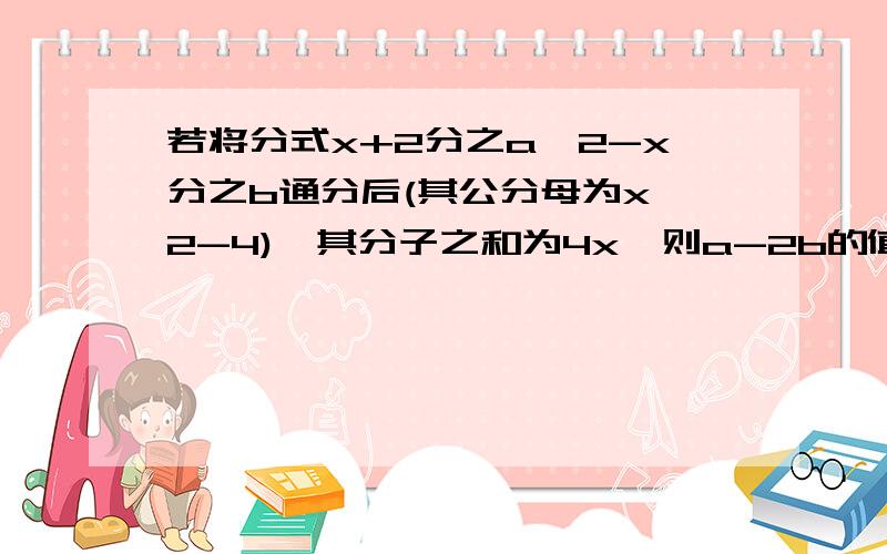 若将分式x+2分之a,2-x分之b通分后(其公分母为x^2-4),其分子之和为4x,则a-2b的值是