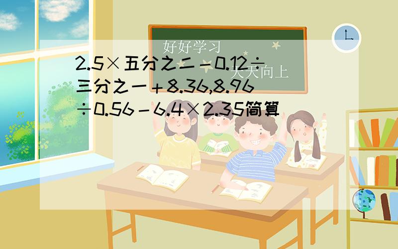 2.5×五分之二－0.12÷三分之一＋8.36,8.96÷0.56－6.4×2.35简算