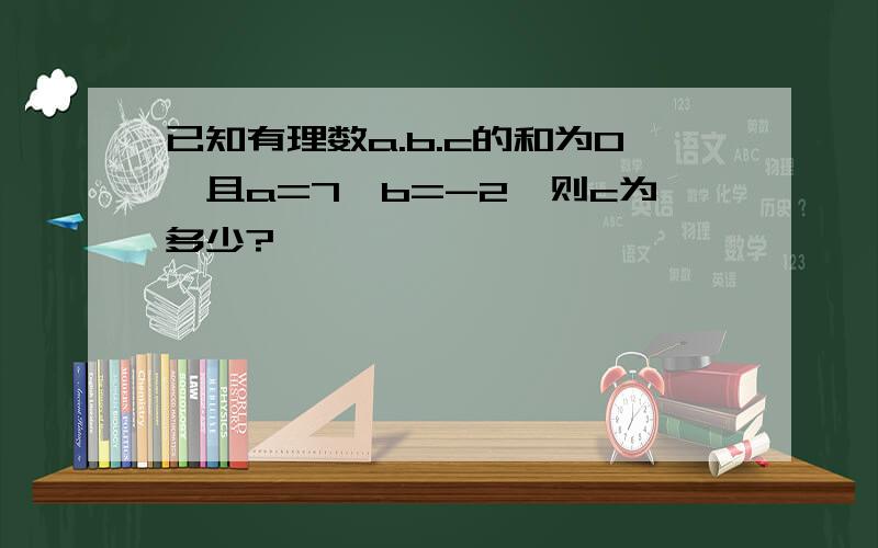 已知有理数a.b.c的和为0,且a=7,b=-2,则c为多少?