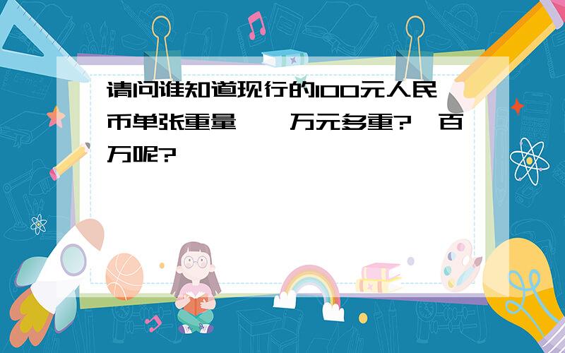 请问谁知道现行的100元人民币单张重量,一万元多重?一百万呢?