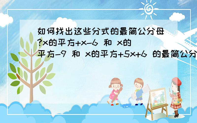 如何找出这些分式的最简公分母?x的平方+x-6 和 x的平方-9 和 x的平方+5x+6 的最简公分母x-2 和 3x+6 和 x的立方-4x 的最简公分母x（x-1） 和 x的平方-1 和x的平方-2x+1 的最简公分母此外希望大家给