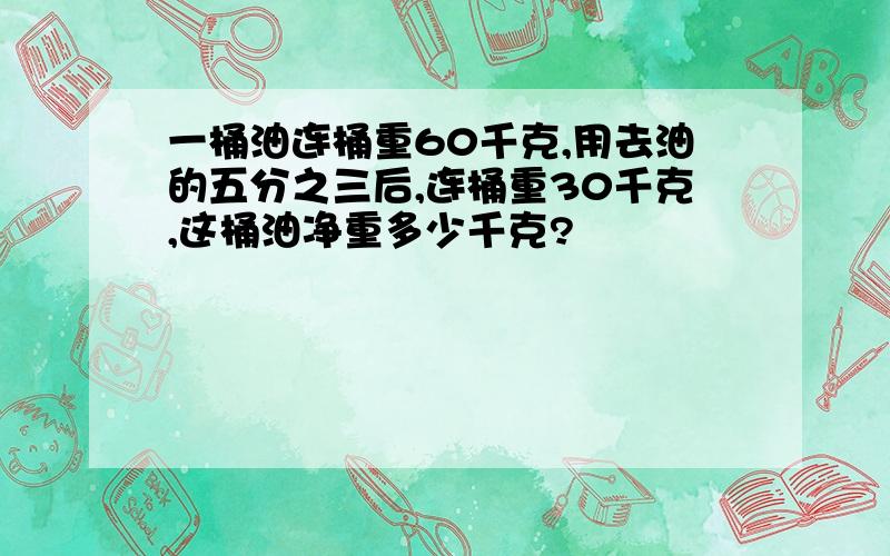 一桶油连桶重60千克,用去油的五分之三后,连桶重30千克,这桶油净重多少千克?