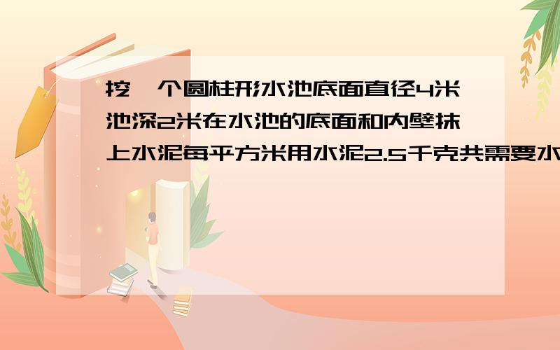 挖一个圆柱形水池底面直径4米池深2米在水池的底面和内壁抹上水泥每平方米用水泥2.5千克共需要水泥多少千克