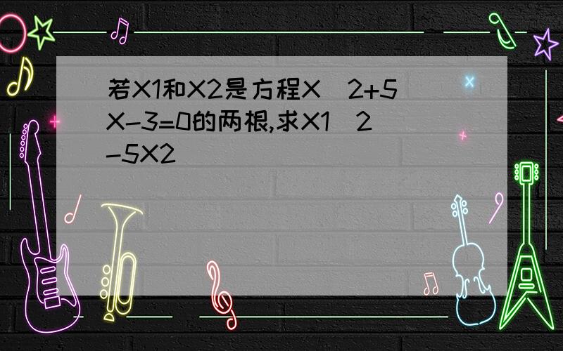 若X1和X2是方程X^2+5X-3=0的两根,求X1^2-5X2