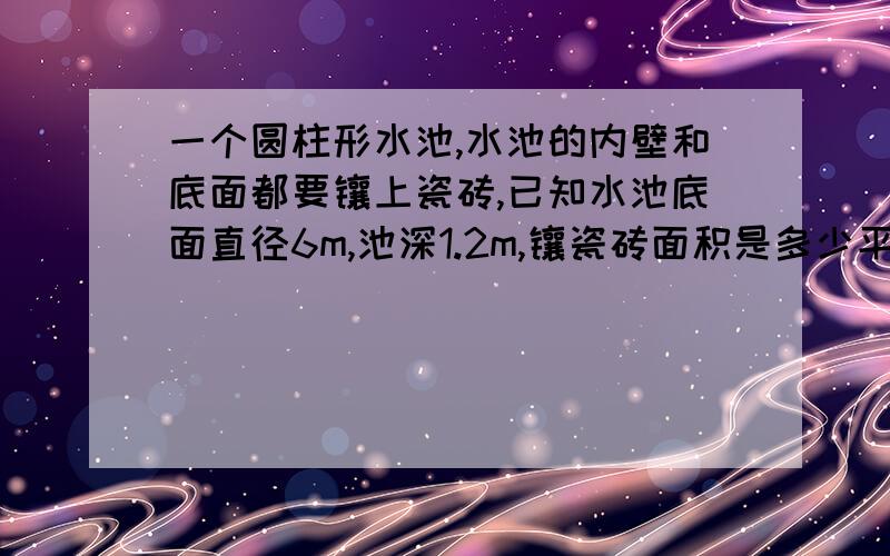 一个圆柱形水池,水池的内壁和底面都要镶上瓷砖,已知水池底面直径6m,池深1.2m,镶瓷砖面积是多少平方米?